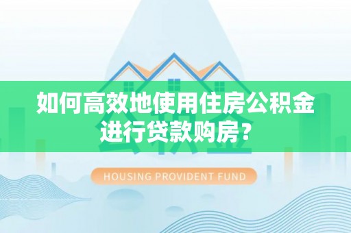 池州如何高效地使用住房公积金进行贷款购房？