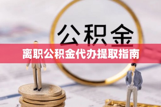 池州离职公积金代办提取指南