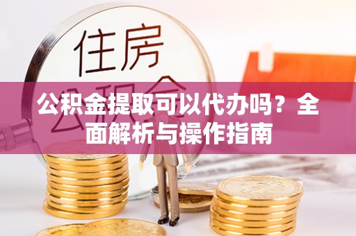 池州公积金提取可以代办吗？全面解析与操作指南