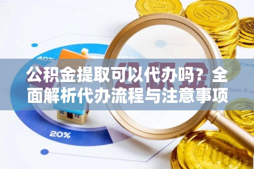 池州公积金提取可以代办吗？全面解析代办流程与注意事项