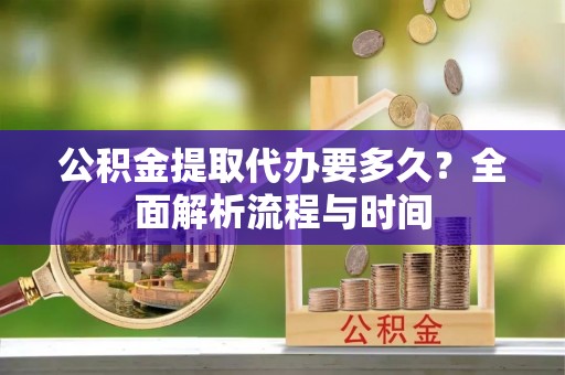 池州公积金提取代办要多久？全面解析流程与时间