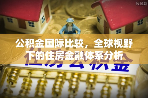 池州公积金国际比较，全球视野下的住房金融体系分析